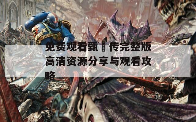 免费观看甄嬛传完整版高清资源分享与观看攻略