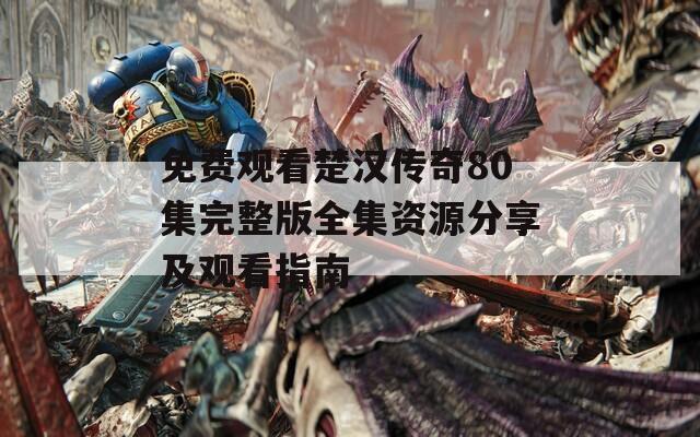 免费观看楚汉传奇80集完整版全集资源分享及观看指南