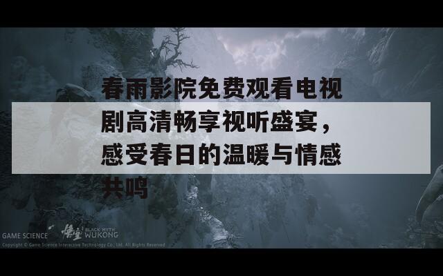 春雨影院免费观看电视剧高清畅享视听盛宴，感受春日的温暖与情感共鸣