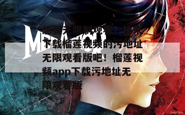 想要无限制观看？快来下载榴莲视频的污地址无限观看版吧！榴莲视频app下载污地址无限观看版