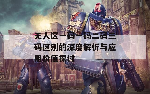 无人区一码一码二码三码区别的深度解析与应用价值探讨