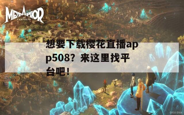 想要下载樱花直播app508？来这里找平台吧！