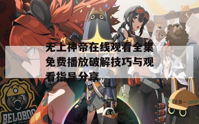 无上神帝在线观看全集免费播放破解技巧与观看指导分享