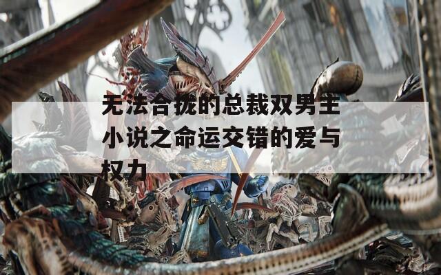 无法合拢的总裁双男主小说之命运交错的爱与权力