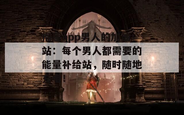 榴莲app男人的加油站：每个男人都需要的能量补给站，随时随地充电！