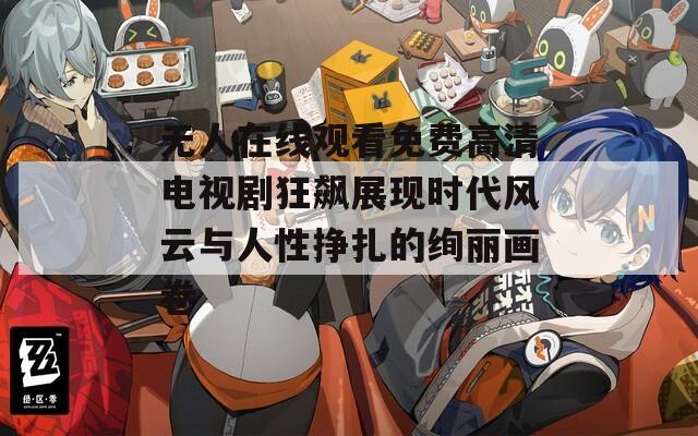 无人在线观看免费高清电视剧狂飙展现时代风云与人性挣扎的绚丽画卷