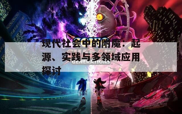 现代社会中的附魔：起源、实践与多领域应用探讨
