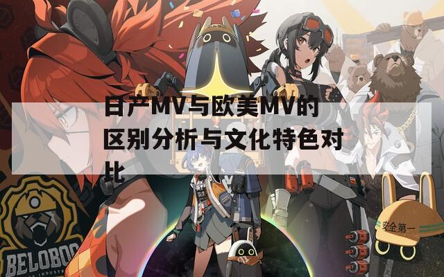 日产MV与欧美MV的区别分析与文化特色对比