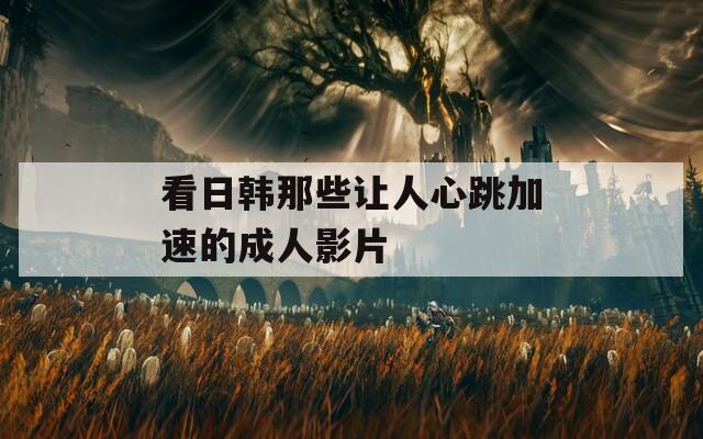 看日韩那些让人心跳加速的成人影片