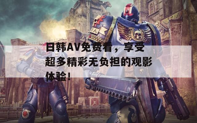 日韩AV免费看，享受超多精彩无负担的观影体验！