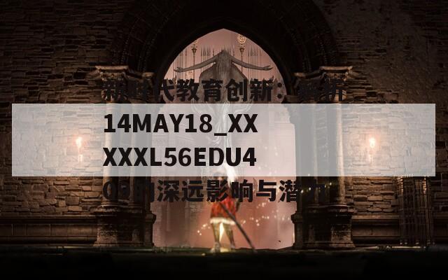 新时代教育创新：解析14MAY18_XXXXXL56EDU409的深远影响与潜力