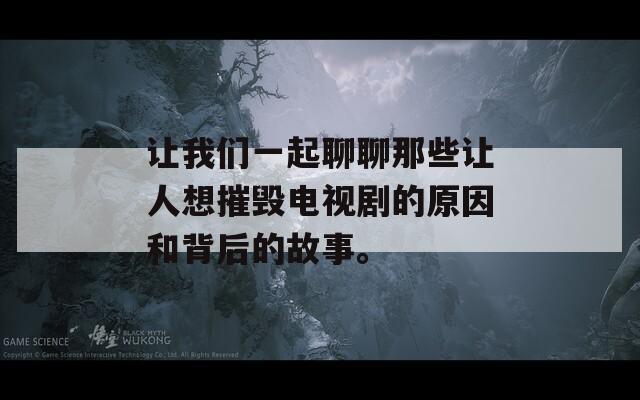 让我们一起聊聊那些让人想摧毁电视剧的原因和背后的故事。