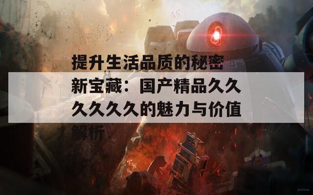 提升生活品质的秘密 新宝藏：国产精品久久久久久久的魅力与价值解析