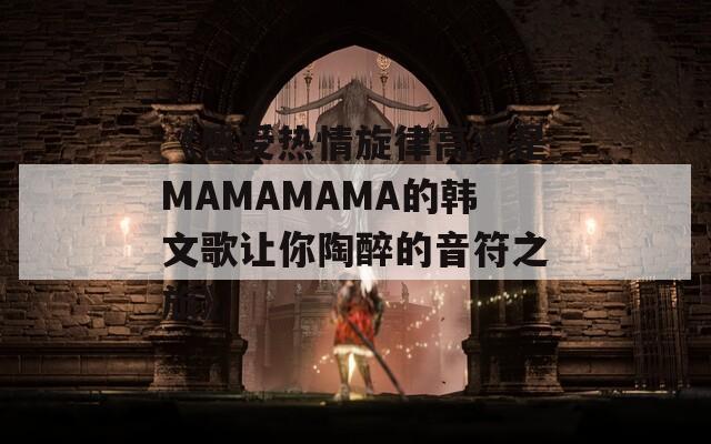 《感受热情旋律高潮是MAMAMAMA的韩文歌让你陶醉的音符之旅》