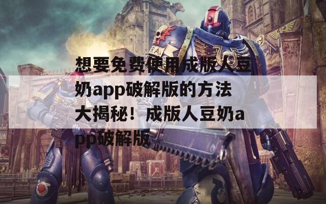 想要免费使用成版人豆奶app破解版的方法大揭秘！成版人豆奶app破解版