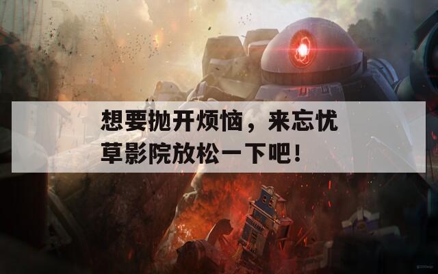 想要抛开烦恼，来忘忧草影院放松一下吧！