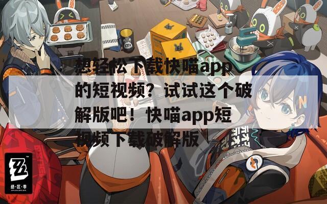 想轻松下载快喵app的短视频？试试这个破解版吧！快喵app短视频下载破解版