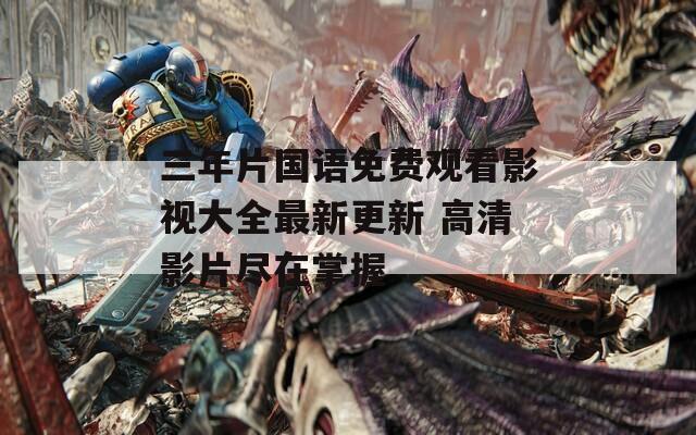 三年片国语免费观看影视大全最新更新 高清影片尽在掌握