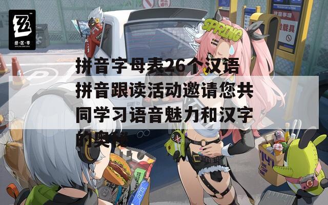 拼音字母表26个汉语拼音跟读活动邀请您共同学习语音魅力和汉字的奥秘