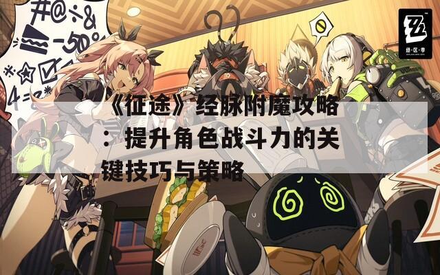《征途》经脉附魔攻略：提升角色战斗力的关键技巧与策略