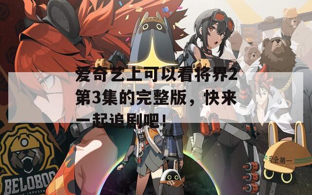 爱奇艺上可以看将界2第3集的完整版，快来一起追剧吧！