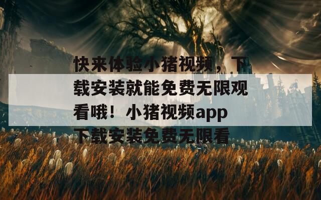 快来体验小猪视频，下载安装就能免费无限观看哦！小猪视频app下载安装免费无限看