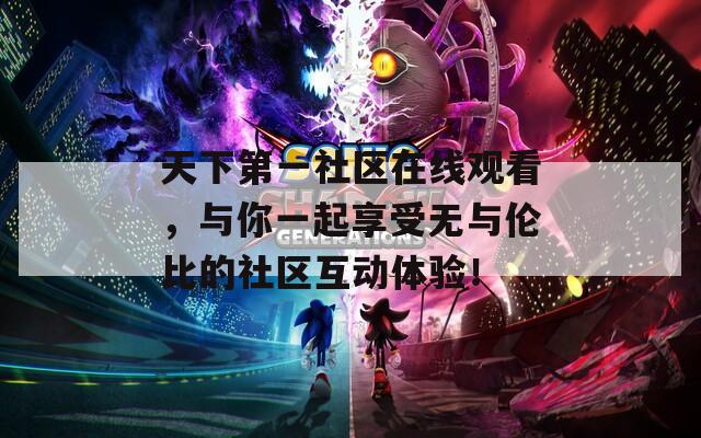 天下第一社区在线观看，与你一起享受无与伦比的社区互动体验！
