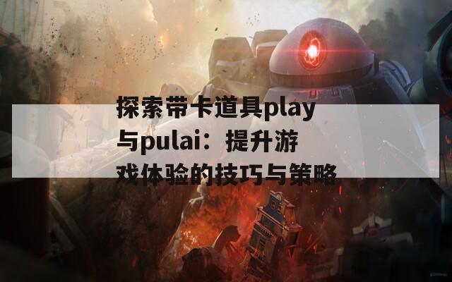 探索带卡道具play与pulai：提升游戏体验的技巧与策略