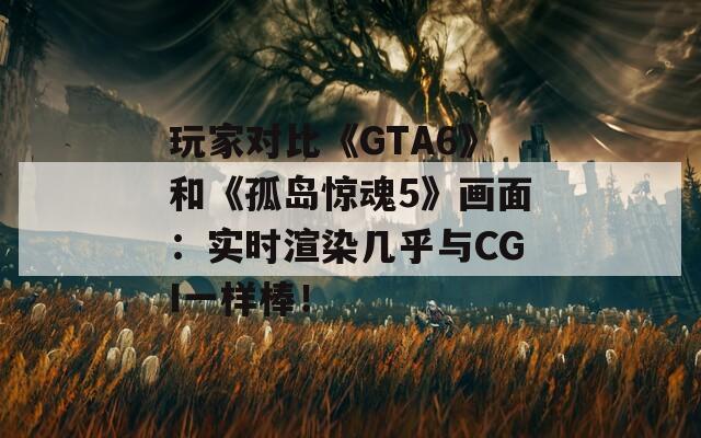 玩家对比《GTA6》和《孤岛惊魂5》画面：实时渲染几乎与CGI一样棒！