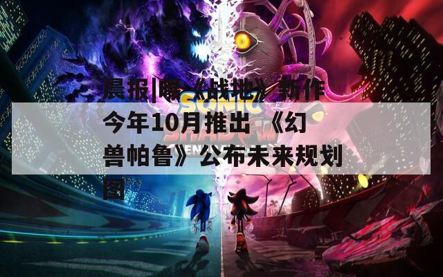 晨报|曝《战地》新作今年10月推出 《幻兽帕鲁》公布未来规划图