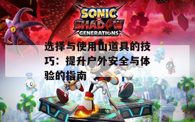 选择与使用山道具的技巧：提升户外安全与体验的指南