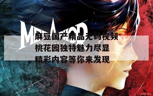 麻豆国产精品无码视频桃花园独特魅力尽显 精彩内容等你来发现