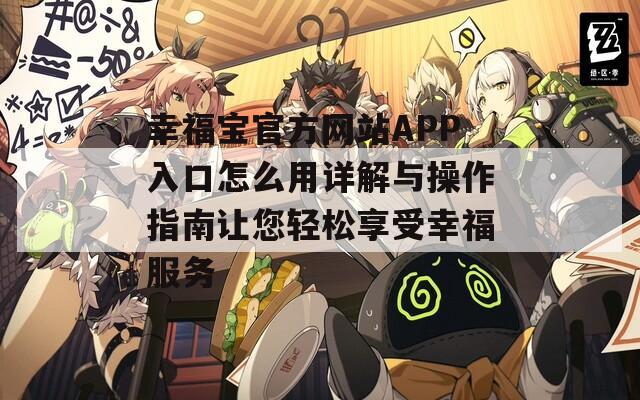 幸福宝官方网站APP入口怎么用详解与操作指南让您轻松享受幸福服务