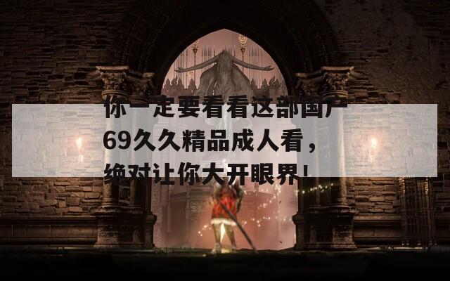 你一定要看看这部国产69久久精品成人看，绝对让你大开眼界！