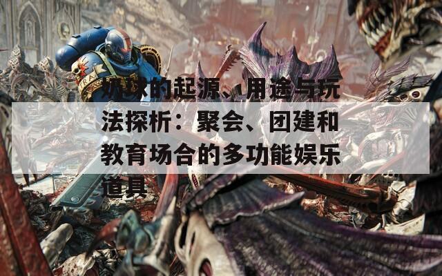 奶球的起源、用途与玩法探析：聚会、团建和教育场合的多功能娱乐道具