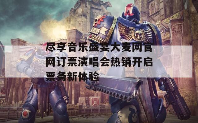尽享音乐盛宴大麦网官网订票演唱会热销开启票务新体验