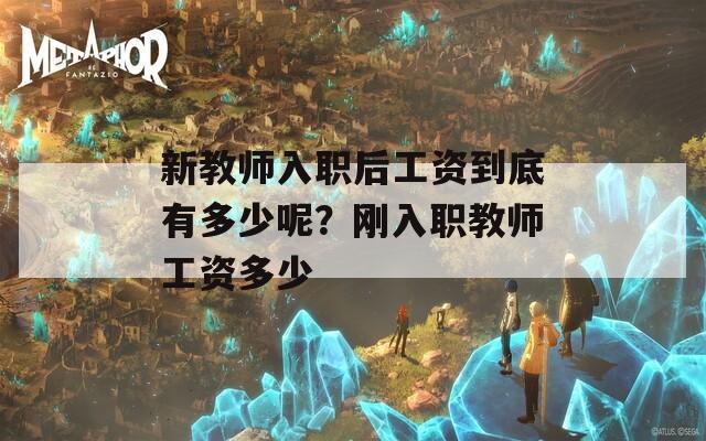 新教师入职后工资到底有多少呢？刚入职教师工资多少
