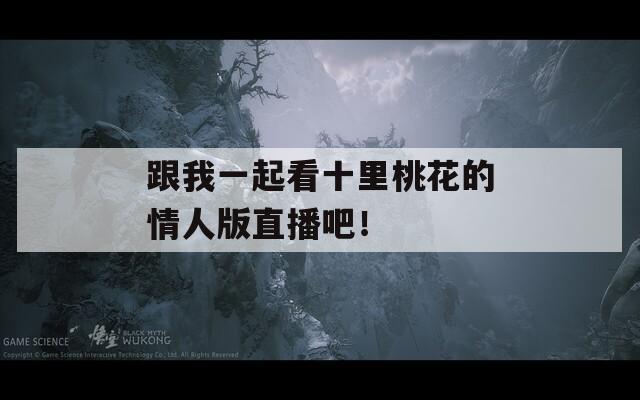 跟我一起看十里桃花的情人版直播吧！