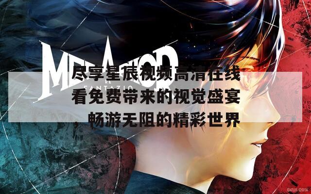 尽享星辰视频高清在线看免费带来的视觉盛宴，畅游无阻的精彩世界