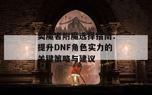 契魔者附魔选择指南：提升DNF角色实力的关键策略与建议