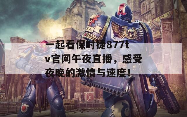 一起看保时捷877tv官网午夜直播，感受夜晚的激情与速度！
