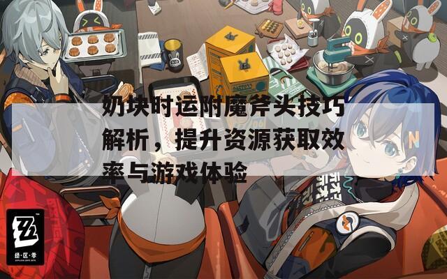 奶块时运附魔斧头技巧解析，提升资源获取效率与游戏体验