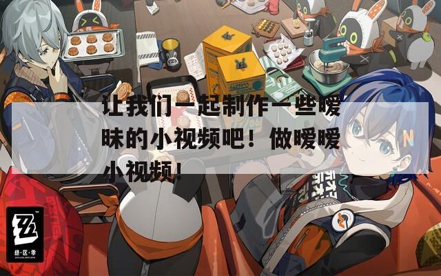 让我们一起制作一些暧昧的小视频吧！做暧暧小视频！