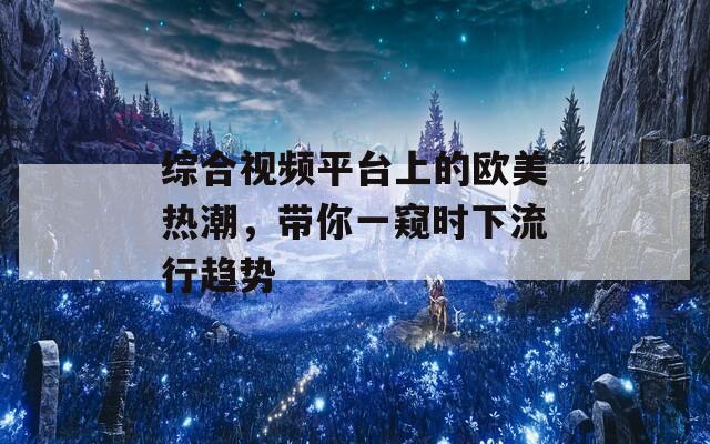 综合视频平台上的欧美热潮，带你一窥时下流行趋势