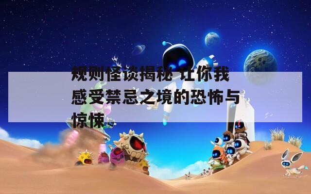 规则怪谈揭秘 让你我感受禁忌之境的恐怖与惊悚