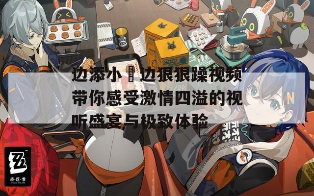 边添小泬边狠狠躁视频带你感受激情四溢的视听盛宴与极致体验