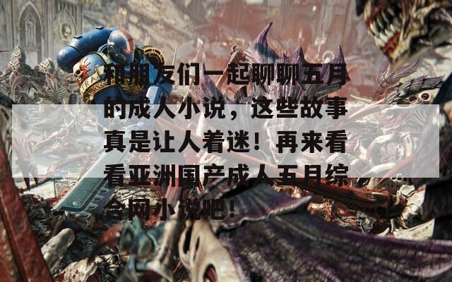 和朋友们一起聊聊五月的成人小说，这些故事真是让人着迷！再来看看亚洲国产成人五月综合网小说吧！