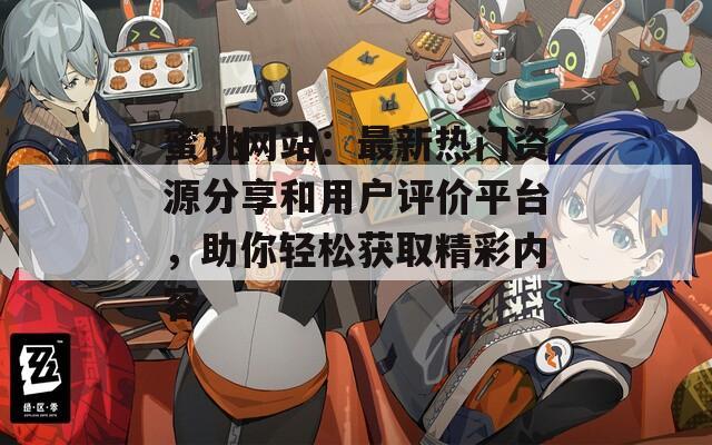 蜜桃网站：最新热门资源分享和用户评价平台，助你轻松获取精彩内容