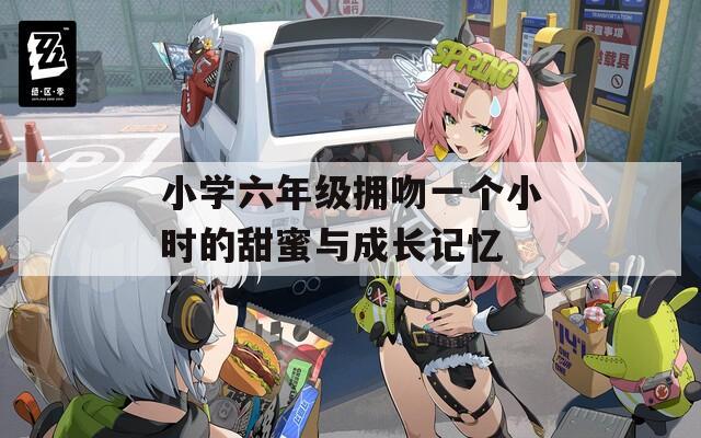 小学六年级拥吻一个小时的甜蜜与成长记忆