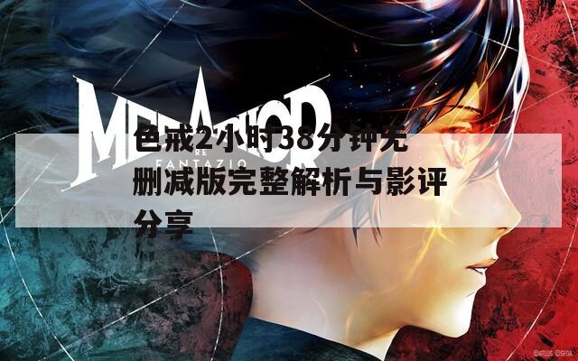 色戒2小时38分钟无删减版完整解析与影评分享